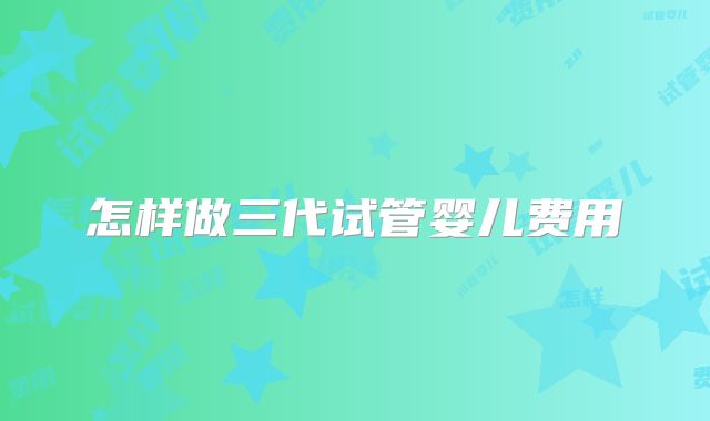 怎样做三代试管婴儿费用