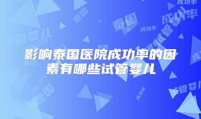影响泰国医院成功率的因素有哪些试管婴儿