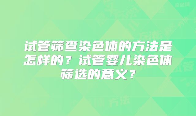 试管筛查染色体的方法是怎样的?试管婴儿染色体筛选的意义?