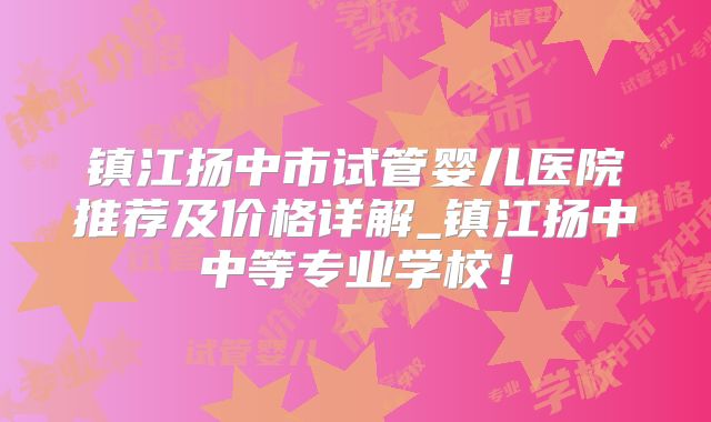 镇江扬中市试管婴儿医院推荐及价格详解_镇江扬中中等专业学校！