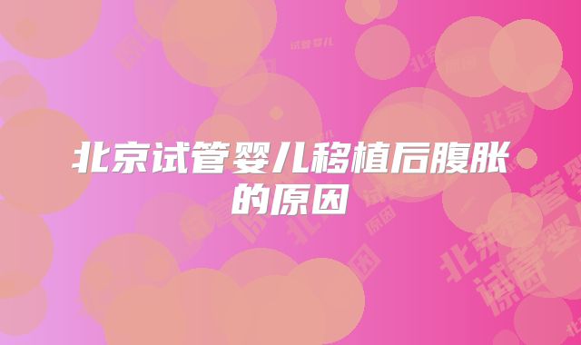 北京试管婴儿移植后腹胀的原因