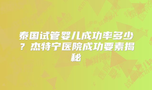 泰国试管婴儿成功率多少？杰特宁医院成功要素揭秘