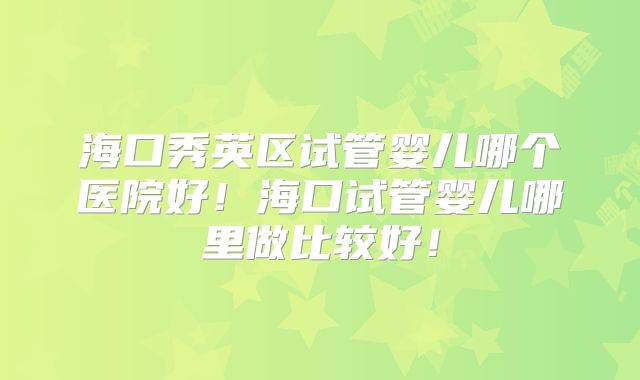 海口秀英区试管婴儿哪个医院好！海口试管婴儿哪里做比较好！