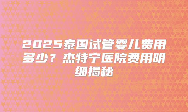 2025泰国试管婴儿费用多少？杰特宁医院费用明细揭秘