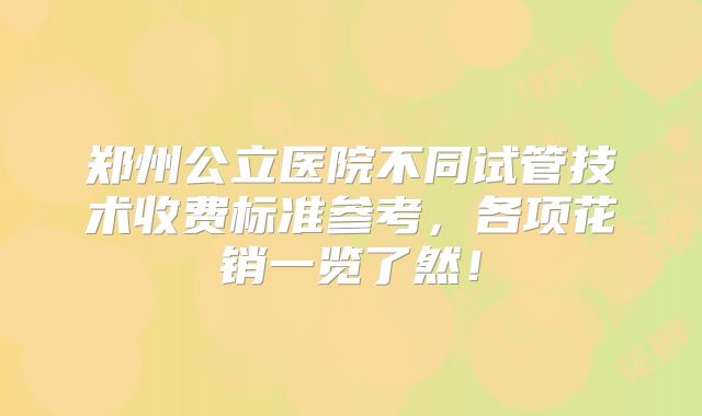 郑州公立医院不同试管技术收费标准参考，各项花销一览了然！