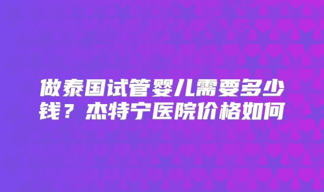 做泰国试管婴儿需要多少钱？杰特宁医院价格如何