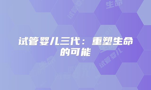 试管婴儿三代：重塑生命的可能