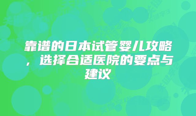 靠谱的日本试管婴儿攻略，选择合适医院的要点与建议