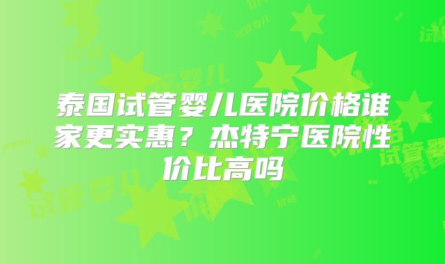 泰国试管婴儿医院价格谁家更实惠?杰特宁医院性价比高吗