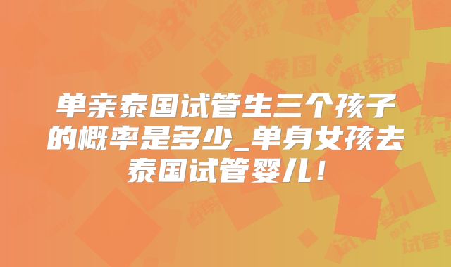 单亲泰国试管生三个孩子的概率是多少_单身女孩去泰国试管婴儿!