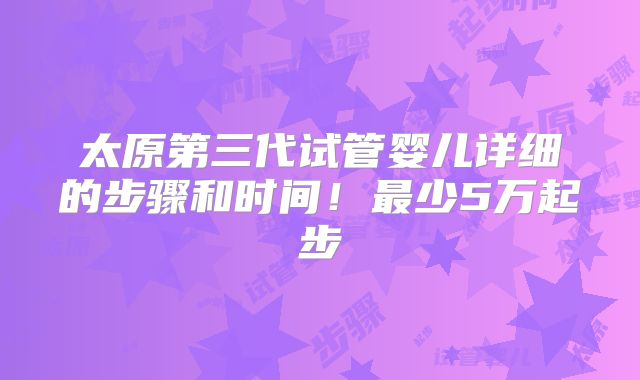 太原第三代试管婴儿详细的步骤和时间！最少5万起步
