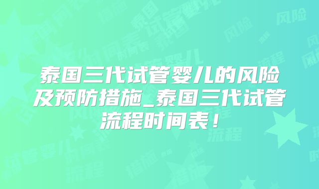 泰国三代试管婴儿的风险及预防措施_泰国三代试管流程时间表！