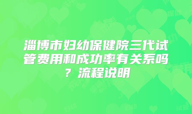 淄博市妇幼保健院三代试管费用和成功率有关系吗？流程说明