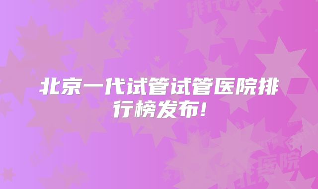 北京一代试管试管医院排行榜发布!