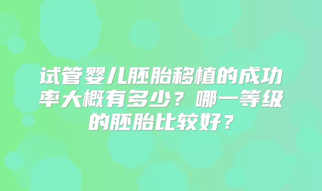 试管婴儿胚胎移植的成功率大概有多少?哪一等级的胚胎比较好?