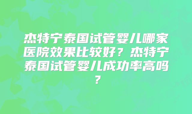 杰特宁泰国试管婴儿哪家医院效果比较好？杰特宁泰国试管婴儿成功率高吗？