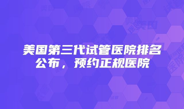 美国第三代试管医院排名公布，预约正规医院