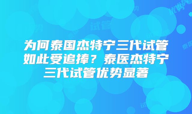 为何泰国杰特宁三代试管如此受追捧？泰医杰特宁三代试管优势显著