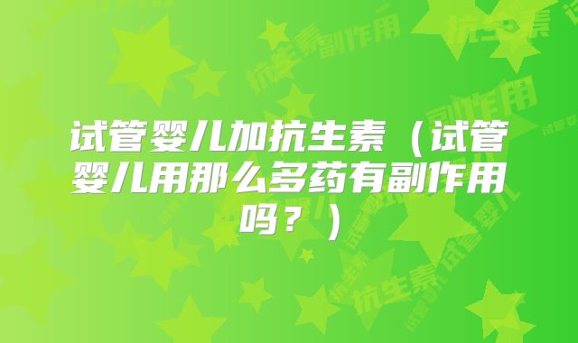 试管婴儿加抗生素（试管婴儿用那么多药有副作用吗？）