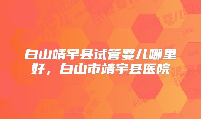 白山靖宇县试管婴儿哪里好，白山市靖宇县医院