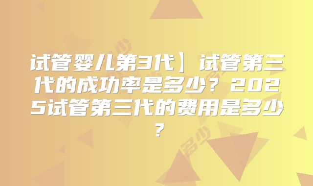 试管婴儿第3代】试管第三代的成功率是多少?2025试管第三代的费用是多少?
