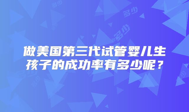 做美国第三代试管婴儿生孩子的成功率有多少呢？