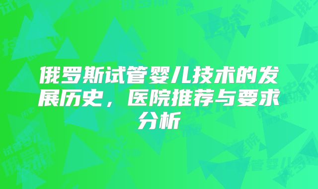 俄罗斯试管婴儿技术的发展历史，医院推荐与要求分析