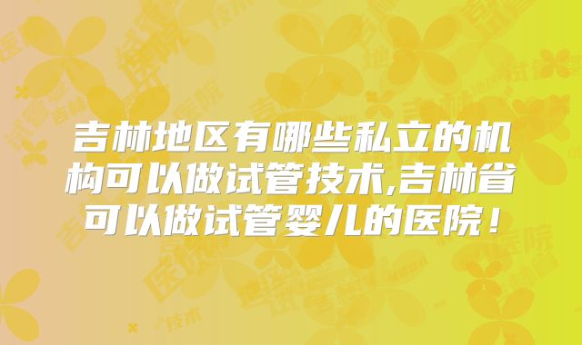吉林地区有哪些私立的机构可以做试管技术,吉林省可以做试管婴儿的医院！