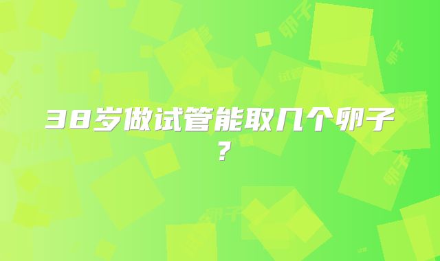 38岁做试管能取几个卵子？