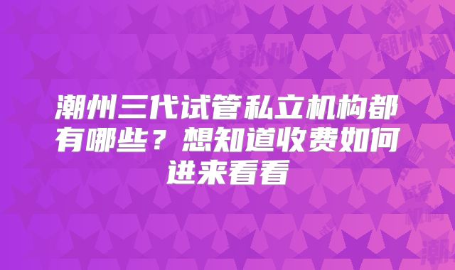 潮州三代试管私立机构都有哪些？想知道收费如何进来看看