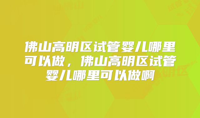 佛山高明区试管婴儿哪里可以做，佛山高明区试管婴儿哪里可以做啊
