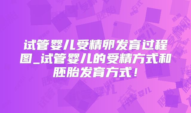 试管婴儿受精卵发育过程图_试管婴儿的受精方式和胚胎发育方式！