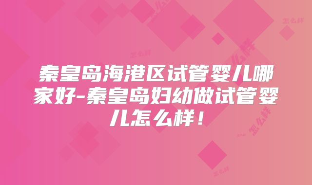 秦皇岛海港区试管婴儿哪家好-秦皇岛妇幼做试管婴儿怎么样！
