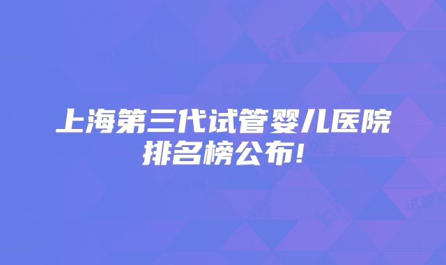 上海第三代试管婴儿医院排名榜公布!