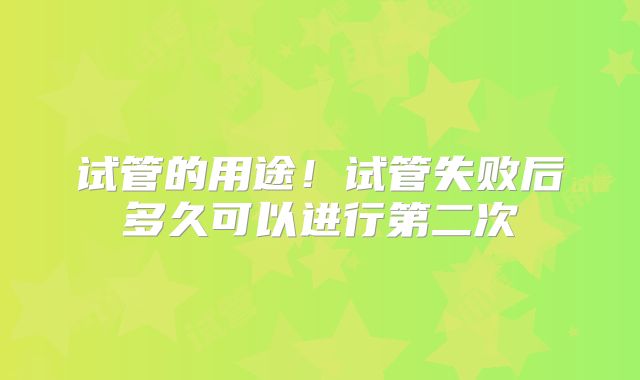 试管的用途！试管失败后多久可以进行第二次