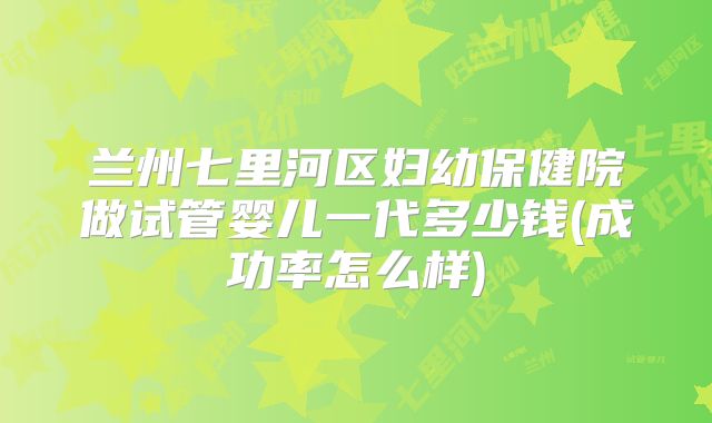 兰州七里河区妇幼保健院做试管婴儿一代多少钱(成功率怎么样)
