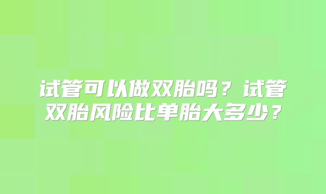 试管可以做双胎吗？试管双胎风险比单胎大多少？