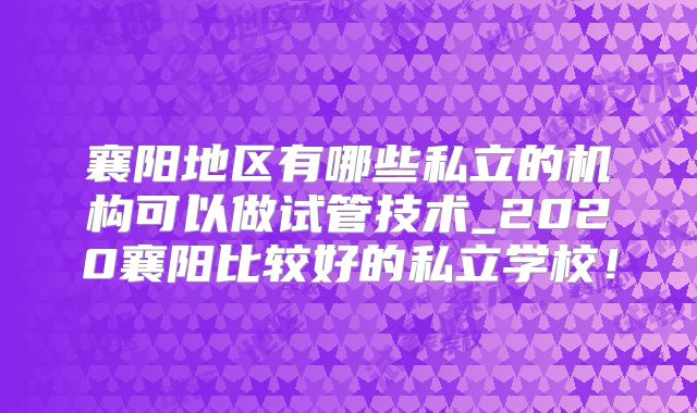 襄阳地区有哪些私立的机构可以做试管技术_2020襄阳比较好的私立学校！