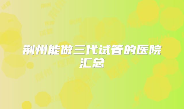 荆州能做三代试管的医院汇总
