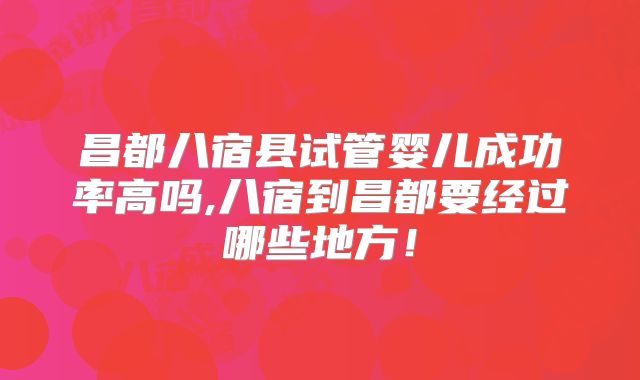 昌都八宿县试管婴儿成功率高吗,八宿到昌都要经过哪些地方！