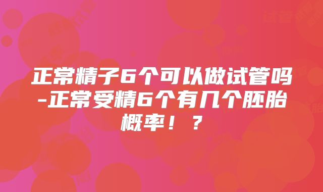 正常精子6个可以做试管吗-正常受精6个有几个胚胎概率！？