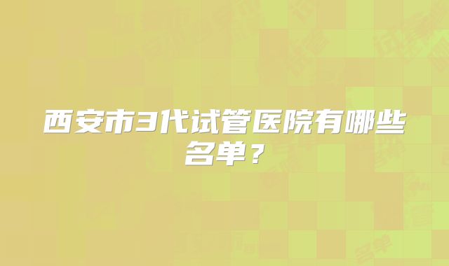 西安市3代试管医院有哪些名单?