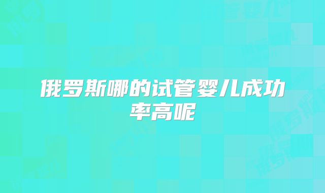俄罗斯哪的试管婴儿成功率高呢