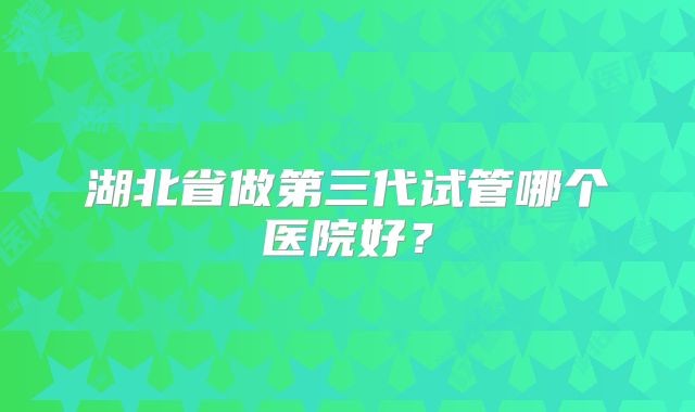 湖北省做第三代试管哪个医院好？