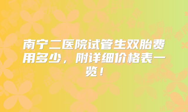 南宁二医院试管生双胎费用多少,附详细价格表一览!
