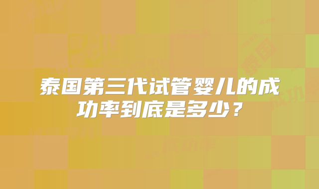 泰国第三代试管婴儿的成功率到底是多少？
