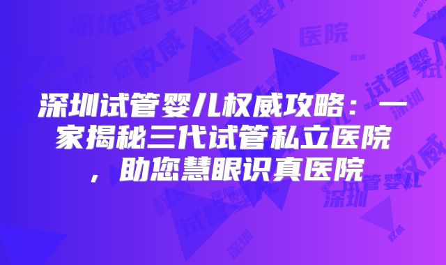 深圳试管婴儿权威攻略：一家揭秘三代试管私立医院，助您慧眼识真医院
