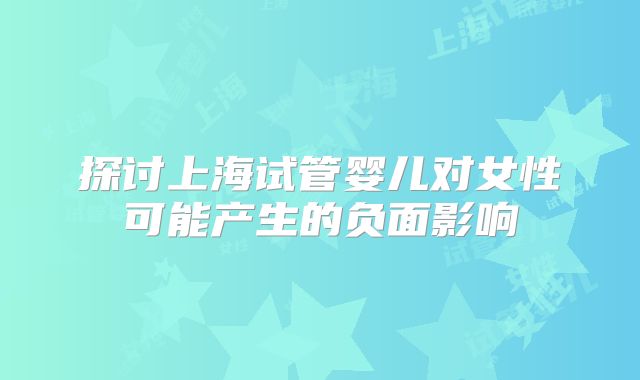 探讨上海试管婴儿对女性可能产生的负面影响