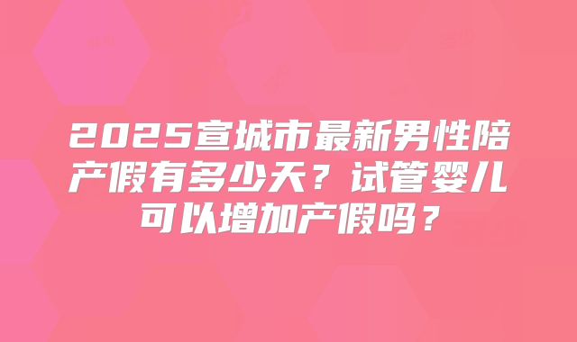 2025宣城市最新男性陪产假有多少天?试管婴儿可以增加产假吗?