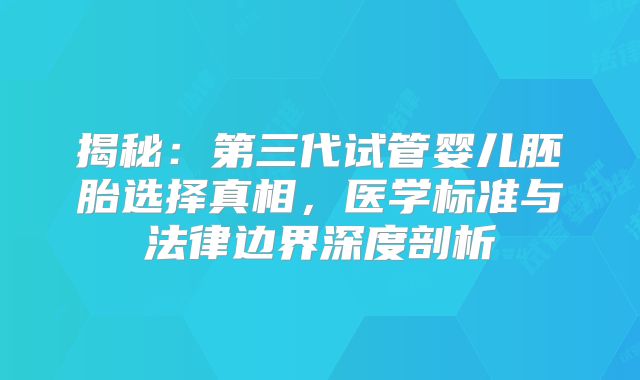 揭秘：第三代试管婴儿胚胎选择真相，医学标准与法律边界深度剖析